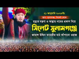 মৃত্যুর যন্ত্রনা ও আল্লাহ নামের প্রকাশ নিয়ে সিলেট সুনামগঞ্জে তাহেরীর ওয়াজJamal Uddin Taheri Full Waz